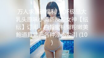 万人求重磅福利，OF极品大乳头原味小清新反差女神【纭纭】订阅，白皙蜜桃臀粉嫩美鲍道具紫薇各种淫态勾引 (10)