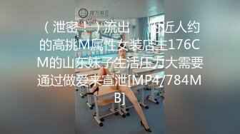 （泄密！）流出❤️附近人约的高挑M属性女装店主176CM的山东妹子生活压力大需要通过做爱来宣泄[MP4/784MB]