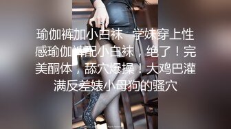 瑜伽裤加小白袜✅学妹穿上性感瑜伽裤配小白袜，绝了！完美酮体，舔穴爆操！大鸡巴灌满反差婊小母狗的骚穴