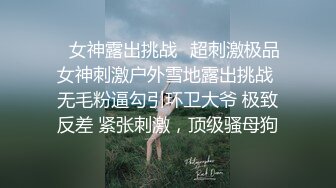 ✿女神露出挑战✿超刺激极品女神刺激户外雪地露出挑战 无毛粉逼勾引环卫大爷 极致反差 紧张刺激，顶级骚母狗