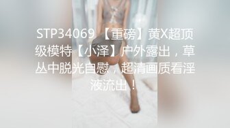 STP34069 【重磅】黄X超顶级模特【小泽】户外露出，草丛中脱光自慰，超清画质看淫液流出！