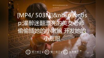 [MP4/ 503M]&nbsp;&nbsp;灌醉迷翻漂亮的美女老师 偷偷插她的小嫩鲍 开发她的小屁眼