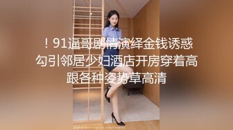 ！91逼哥剧情演绎金钱诱惑勾引邻居少妇酒店开房穿着高跟各种姿势草高清