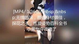 [MP4/ 1.96G]&nbsp;&nbsp;无情的屌，颜值身材俱佳，探花之王，性爱姿势百科全书，小美女今夜遭了