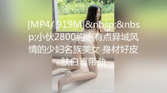 [MP4/ 919M]&nbsp;&nbsp;小伙2800约炮有点异域风情的少妇名族美女 身材好皮肤白真带劲