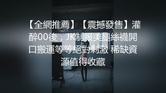 【全網推薦】【震撼發售】灌醉00後，JK制服美腿絲襪開口搬運等等絕對刺激 稀缺資源值得收藏