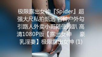 极限露出女神『Spider』超强大尺私拍甄选 各种户外勾引路人外卖小哥随便操趴 高清1080P版【露出女神❤️豪乳淫妻】极限露出女神 (1)