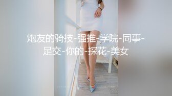 炮友的骑技-强推-学院-同事-足交-你的-探花-美女