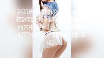 迷玩妈妈 好奇恋母小胖子下药迷玩生母3 醉酒的妈妈聚会回来中我招 居然还穿着黑丝似乎被操过 玩屁眼无比黏滑骚穴