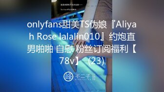 onlyfans甜美TS伪娘『Aliyah Rose lalalin010』约炮直男啪啪 自慰 粉丝订阅福利【78v】  (23)