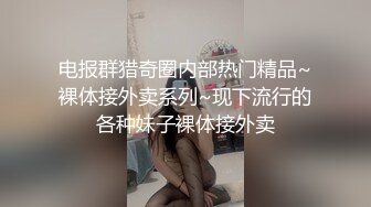 电报群猎奇圈内部热门精品~裸体接外卖系列~现下流行的各种妹子裸体接外卖