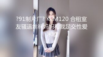 ?91制片厂? KCM120 合租室友骚逼丝袜妈妈和我足交性爱 米欧