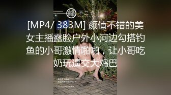 [MP4/ 383M] 颜值不错的美女主播露脸户外小河边勾搭钓鱼的小哥激情啪啪，让小哥吃奶玩逼交大鸡巴