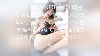 (中文字幕) [KIRE-060] 綺麗で美しい女は、結局キスがエロい。女だって、ねっとり舌を絡み合わせて、情熱的なSEXをしていたい… 岡田ひなの