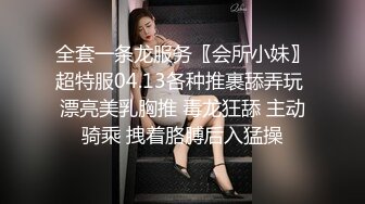 全套一条龙服务〖会所小妹〗超特服04.13各种推裹舔弄玩 漂亮美乳胸推 毒龙狂舔 主动骑乘 拽着胳膊后入猛操