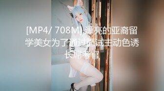 [MP4/ 708M] 漂亮的亚裔留学美女为了通过面试主动色诱长屌考官