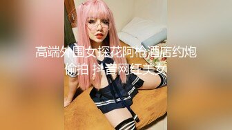 高端外围女探花阿枪酒店约炮偷拍 抖音网红美女