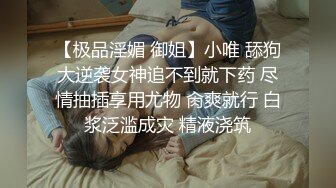 【极品淫媚 御姐】小唯 舔狗大逆袭女神追不到就下药 尽情抽插享用尤物 肏爽就行 白浆泛滥成灾 精液浇筑