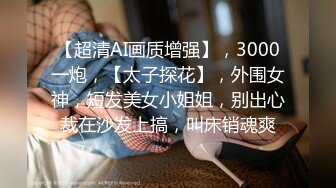 【超清AI画质增强】，3000一炮，【太子探花】，外围女神，短发美女小姐姐，别出心裁在沙发上搞，叫床销魂爽