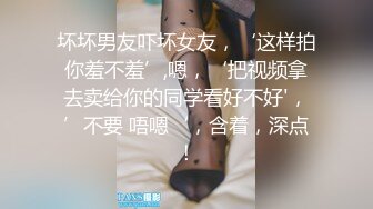 坏坏男友吓坏女友，‘这样拍你羞不羞’,嗯，‘把视频拿去卖给你的同学看好不好'，’不要 唔嗯‘，含着，深点！