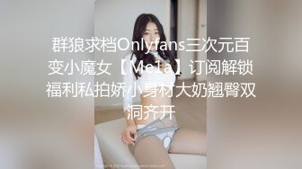 群狼求档Onlyfans三次元百变小魔女【Me1a】订阅解锁福利私拍娇小身材大奶翘臀双洞齐开