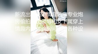 新流出超高清情趣酒店专业炮房偷拍单位领导和女下属穿上情趣内衣体验房间里的各种设备