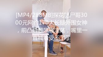 [MP4/288MB]探花肥尸哥3000元网约170大长腿外围女神，前凸后翘风骚淫荡，嘴里一直喊着受不了了