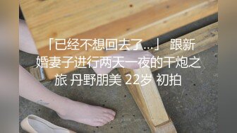 「已经不想回去了…」 跟新婚妻子进行两天一夜的干炮之旅 丹野朋美 22岁 初拍