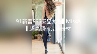 91新晋SSS极品尤物▌MissA▌超高颜值完美身材