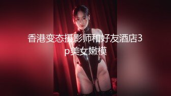 香港变态摄影师和好友酒店3p美女嫩模