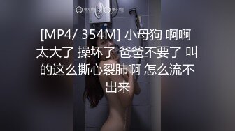 [MP4/ 354M] 小母狗 啊啊 太大了 操坏了 爸爸不要了 叫的这么撕心裂肺啊 怎么流不出来