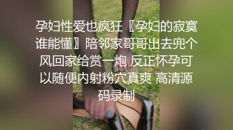 孕妇性爱也疯狂〖孕妇的寂寞谁能懂〗陪邻家哥哥出去兜个风回家给赏一炮 反正怀孕可以随便内射粉穴真爽 高清源码录制