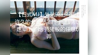 【日式MJ】外站流出??垂暮许久的公司员工终于逮到机会迷晕上了她 死猪般的任意玩弄