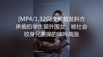 [MP4/1.32G]全网首发斜方床偷拍学生装外围女，被社会纹身兄弟操的呻吟高涨