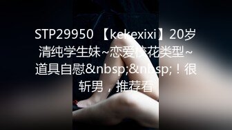 STP29950 【kekexixi】20岁清纯学生妹~恋爱校花类型~道具自慰&nbsp;&nbsp;！很斩男，推荐看