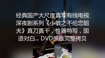 经典国产大尺度真军有线电视深夜剧系列《小敏之不伦恋姐夫》真刀真干，性器特写，国语对白，DVD原版完整拷贝