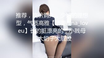 推荐，高价购入，少妇的理想型，气质高雅【娇妻nina_loveu】长的挺漂亮的，小贱母狗大奶子大屁股