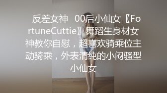 ✿反差女神✿00后小仙女〖FortuneCuttie〗舞蹈生身材女神教你自慰，超喜欢骑乘位主动骑乘，外表清纯的小闷骚型小仙女