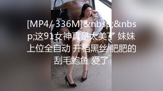 [MP4/ 336M]&nbsp;&nbsp;这91女神真是太美了 妹妹上位全自动 开档黑丝 肥肥的刮毛鲍鱼 爱了