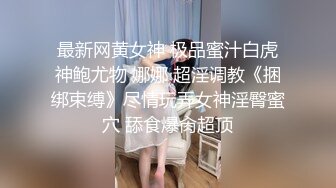 最新网黄女神 极品蜜汁白虎神鲍尤物 娜娜 超淫调教《捆绑束缚》尽情玩弄女神淫臀蜜穴 舔食爆肏超顶