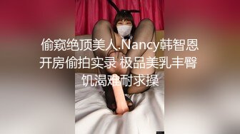 偷窥绝顶美人.Nancy韩智恩开房偷拍实录 极品美乳丰臀 饥渴难耐求操