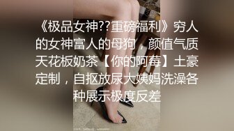 《极品女神??重磅福利》穷人的女神富人的母狗，颜值气质天花板奶茶【你的阿莓】土豪定制，自抠放尿大姨妈洗澡各种展示极度反差