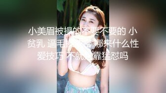 小美眉被操的不要不要的 小贫乳 逼毛操浓密 哪来什么性爱技巧 不就是靠猛怼吗