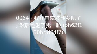 0064 - 我在自慰被他发现了，然后他射了我一脸 (ph62f190bdd94f7)