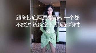 跟随抄底两漂亮闺蜜 一个都不放过 统统拿下 屁屁都很性感