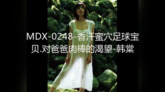 MDX-0248-香汗蜜穴足球宝贝.对爸爸肉棒的渴望-韩棠