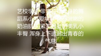 艺校学妹 非常喜欢健身的舞蹈系小可爱学妹 白白嫩嫩的奶油肌肤 紧实翘挺的美乳小丰臀 浑身上下透漏出青春的气息