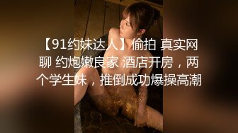 【91约妹达人】偷拍 真实网聊 约炮嫩良家 酒店开房，两个学生妹，推倒成功爆操高潮