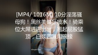 [MP4/ 1016M] 10分淫荡骚母狗！黑丝美臀狂喷水！骑乘位大屌进进出出，翘起屁股猛顶，白浆四溅用碗接