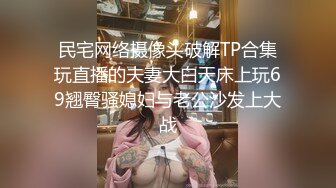 民宅网络摄像头破解TP合集玩直播的夫妻大白天床上玩69翘臀骚媳妇与老公沙发上大战